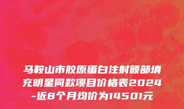 马鞍山市胶原蛋白注射额部填充明星同款项目价格表2024-近8个月均价为14501元