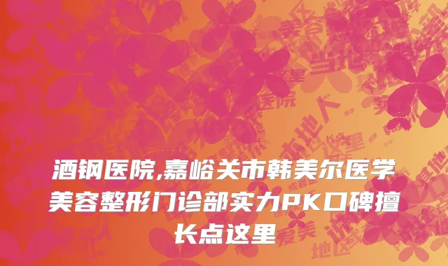 酒钢医院,嘉峪关市韩美尔医学美容整形门诊部实力PK口碑擅长点这里