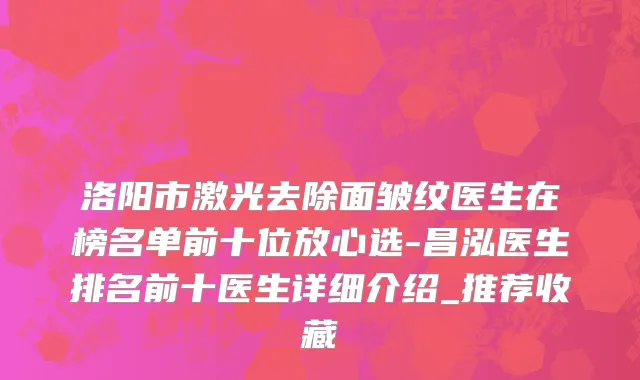 洛阳市激光去除面皱纹医生在榜名单前十位放心选-昌泓医生排名前十医生详细介绍_推荐收藏