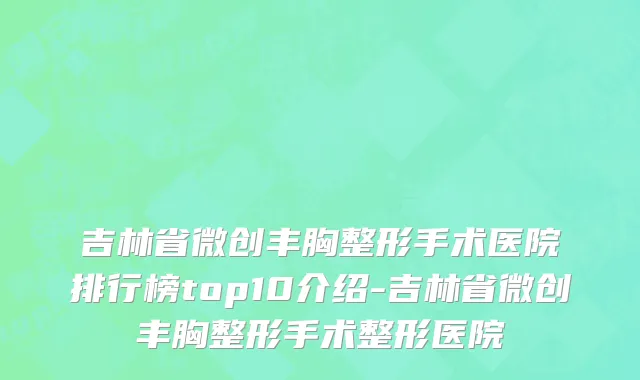 吉林省微创丰胸整形手术医院排行榜top10介绍-吉林省微创丰胸整形手术整形医院