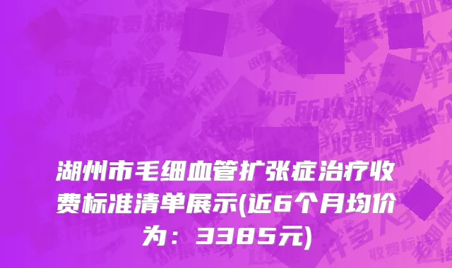 湖州市毛细血管扩张症治疗收费标准清单展示(近6个月均价为：3385元)
