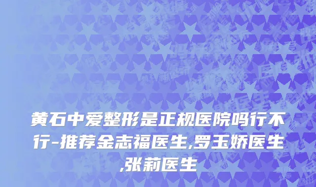 黄石中爱整形是正规医院吗行不行-推荐金志福医生,罗玉娇医生,张莉医生