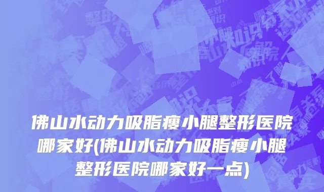 佛山水动力吸脂瘦小腿整形医院哪家好(佛山水动力吸脂瘦小腿整形医院哪家好一点)