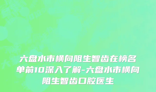 六盘水市横向阻生智齿在榜名单前10深入了解-六盘水市横向阻生智齿口腔医生