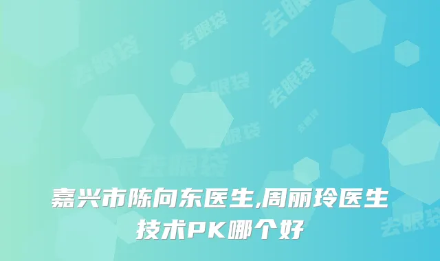 嘉兴市陈向东医生,周丽玲医生技术PK哪个好