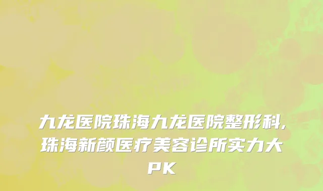 九龙医院珠海九龙医院整形科,珠海新颜医疗美容诊所实力大PK