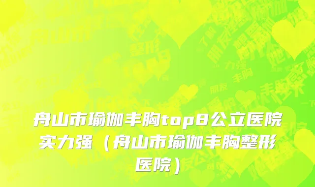 舟山市瑜伽丰胸top8公立医院实力强（舟山市瑜伽丰胸整形医院）