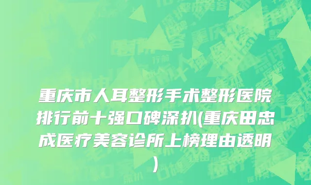 重庆市人耳整形手术整形医院排行前十强口碑深扒(重庆田忠成医疗美容诊所上榜理由透明)