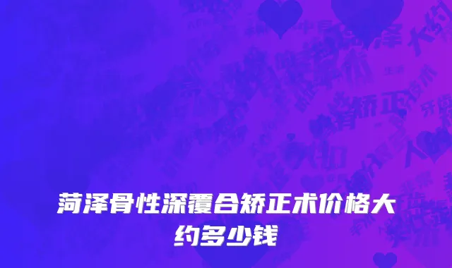 菏泽骨性深覆合矫正术价格大约多少钱