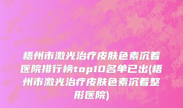 梧州市激光治疗皮肤色素沉着医院排行榜top10名单已出(梧州市激光治疗皮肤色素沉着整形医院)