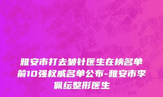 雅安市打去皱针医生在榜名单前10强权威名单公布-雅安市李佩纭整形医生