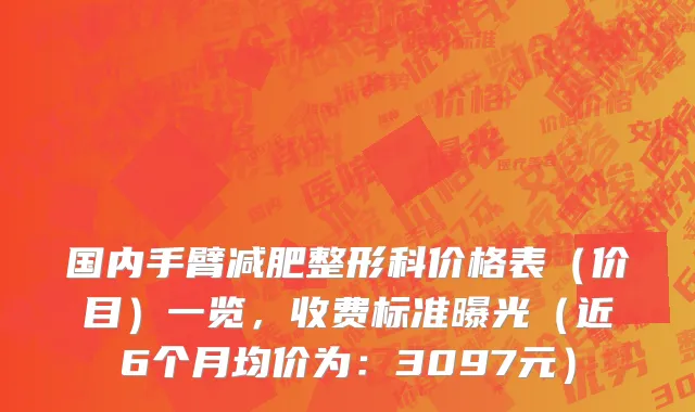 国内手臂减肥整形科价格表（价目）一览，收费标准曝光（近6个月均价为：3097元）