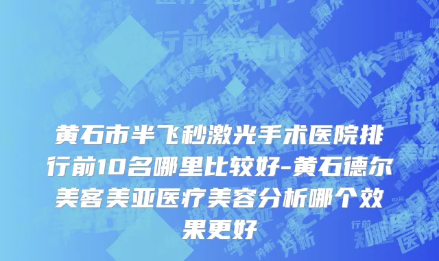 黄石市半飞秒激光手术医院排行前10名哪里比较好-黄石德尔美客美亚医疗美容分析哪个效果更好