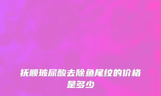 抚顺玻尿酸去除鱼尾纹的价格是多少