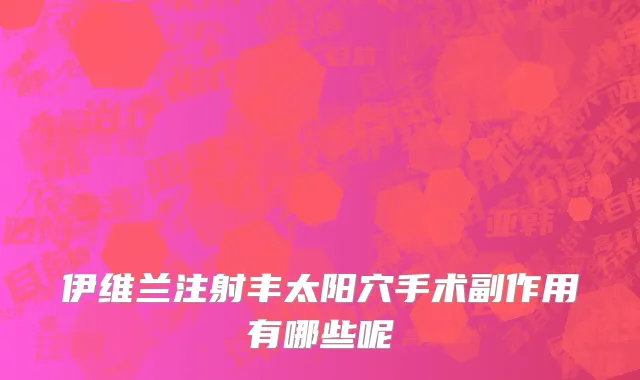 伊维兰注射丰太阳穴手术副作用有哪些呢