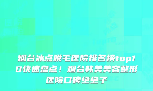 烟台冰点脱毛医院排名榜top10快速盘点！烟台韩美美容整形医院口碑绝绝子
