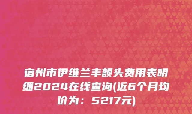宿州市伊维兰丰额头费用表明细2024在线查询(近6个月均价为：5217元)