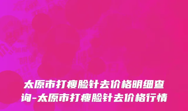 太原市打瘦脸针去价格明细查询-太原市打瘦脸针去价格行情