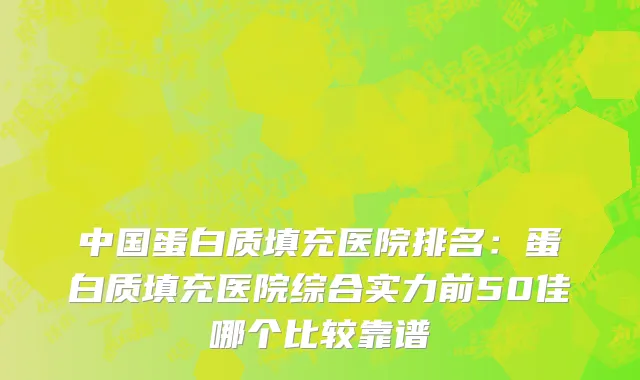 中国蛋白质填充医院排名：蛋白质填充医院综合实力前50佳哪个比较靠谱