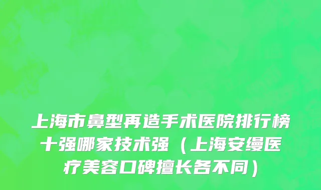 上海市鼻型再造手术医院排行榜十强哪家技术强（上海安缦医疗美容口碑擅长各不同）