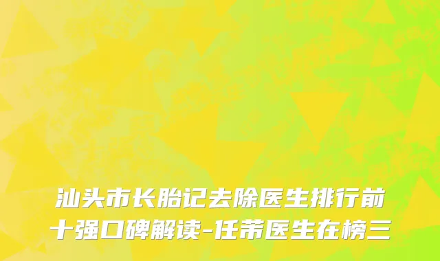 汕头市长胎记去除医生排行前十强口碑解读-任芾医生在榜三
