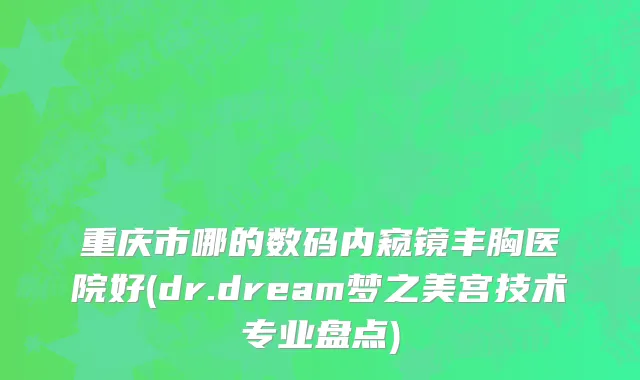 重庆市哪的数码内窥镜丰胸医院好(dr.dream梦之美宫技术专业盘点)
