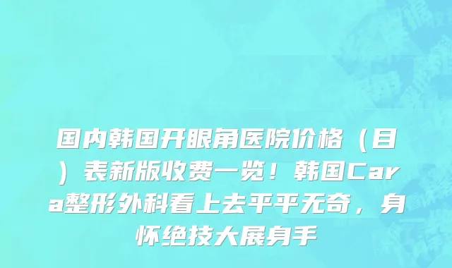 国内韩国开眼角医院价格(目)表新版收费一览!韩国Cara整形外科看上去平平无奇,身怀绝技大展身手