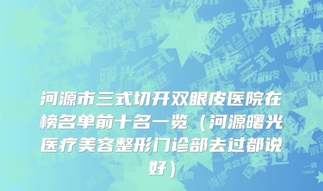 河源市三式切开双眼皮医院在榜名单前十名一览（河源曙光医疗美容整形门诊部去过都说好）