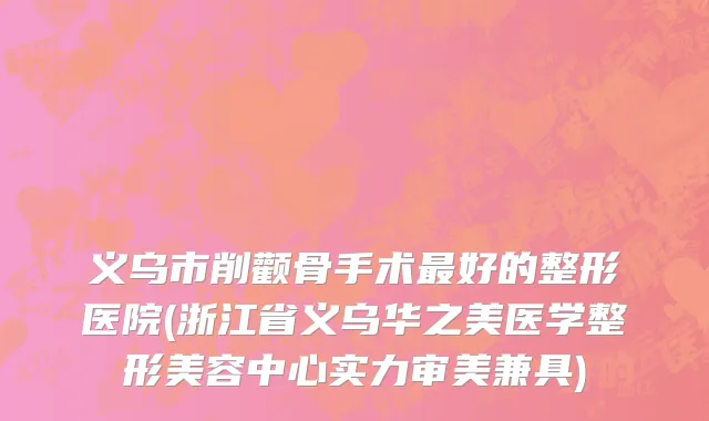 义乌市削颧骨手术最好的整形医院(浙江省义乌华之美医学整形美容中心实力审美兼具)