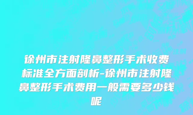徐州市注射隆鼻整形手术收费标准全方面剖析-徐州市注射隆鼻整形手术费用一般需要多少钱呢