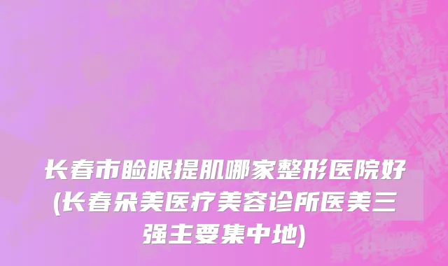 长春市睑眼提肌哪家整形医院好(长春朵美医疗美容诊所医美三强主要集中地)