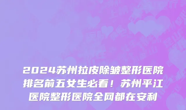 2024苏州拉皮除皱整形医院排名前五女生必看!苏州平江医院整形医院全网都在安利