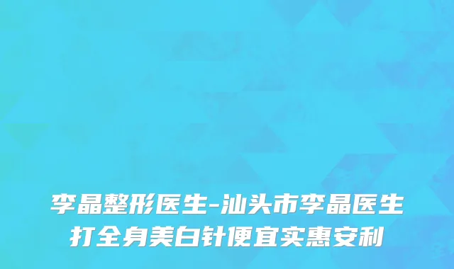 李晶整形医生-汕头市李晶医生打全身美白针便宜实惠安利