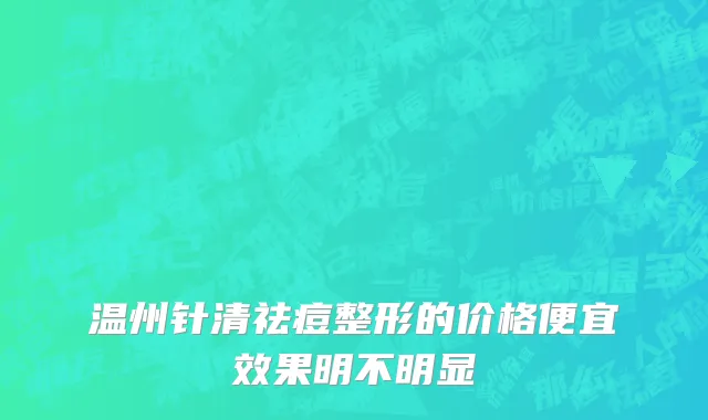 温州针清祛痘整形的价格便宜效果明不明显