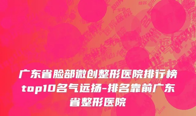 广东省脸部微创整形医院排行榜top10名气远扬-排名靠前广东省整形医院