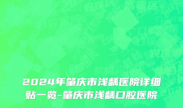 2024年肇庆市浅龋医院详细贴一览-肇庆市浅龋口腔医院