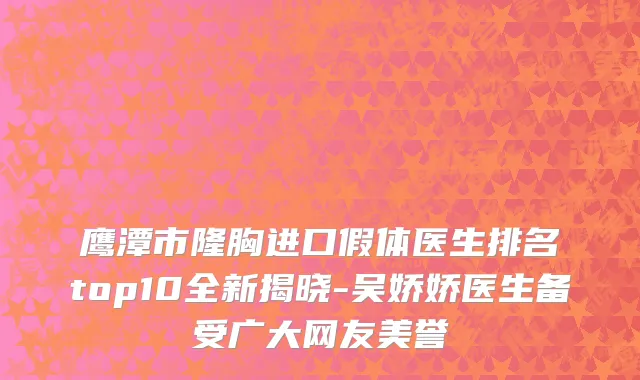 鹰潭市隆胸进口假体医生排名top10全新揭晓-吴娇娇医生备受广大网友美誉