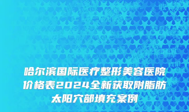 哈尔滨国际医疗整形美容医院价格表2024全新获取附脂肪太阳穴部填充案例