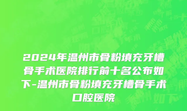 2024年温州市骨粉填充牙槽骨手术医院排行前十名公布如下-温州市骨粉填充牙槽骨手术口腔医院