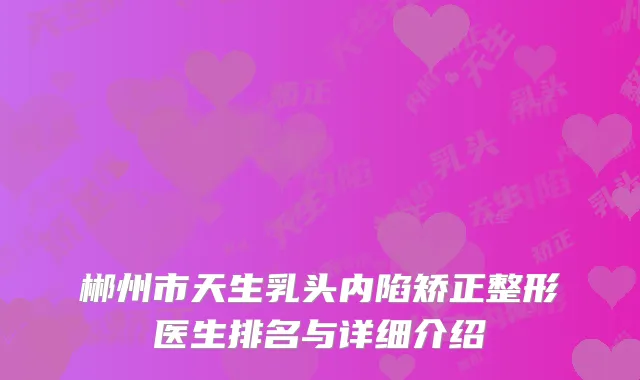郴州市天生乳头内陷矫正整形医生排名与详细介绍