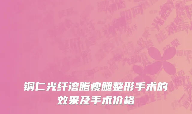 铜仁光纤溶脂瘦腿整形手术的效果及手术价格