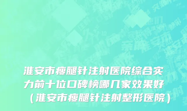 淮安市瘦腿针注射医院综合实力前十位口碑榜哪几家效果好（淮安市瘦腿针注射整形医院）