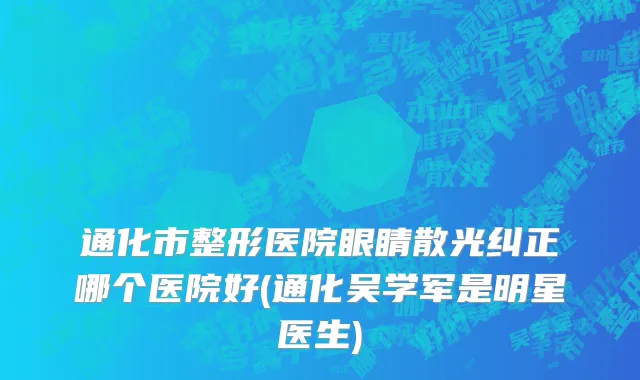 通化市整形医院眼睛散光纠正哪个医院好(通化吴学军是明星医生)