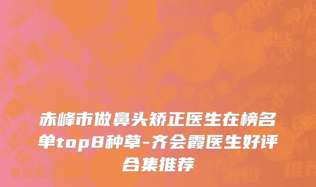 赤峰市做鼻头矫正医生在榜名单top8种草-齐会霞医生好评合集推荐