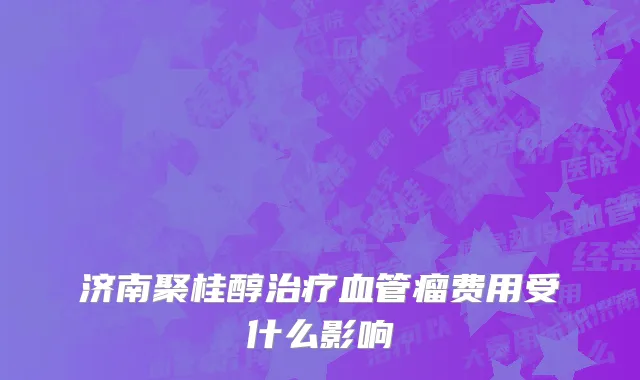 济南聚桂醇治疗血管瘤费用受什么影响
