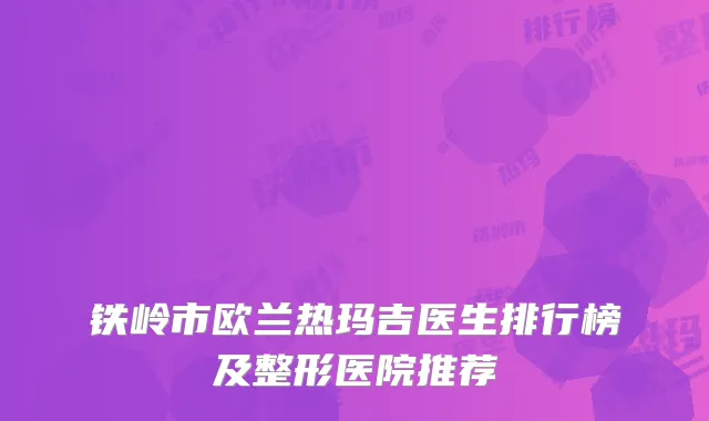 铁岭市欧兰热玛吉医生排行榜及整形医院推荐