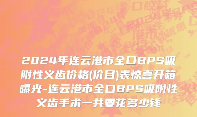 2024年连云港市全口BPS吸附性义齿价格(价目)表惊喜开箱曝光-连云港市全口BPS吸附性义齿手术一共要花多少钱