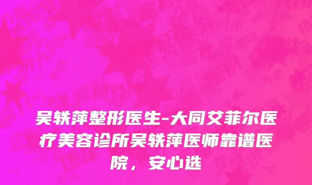 吴轶萍整形医生-大同艾菲尔医疗美容诊所吴轶萍医师靠谱医院，安心选