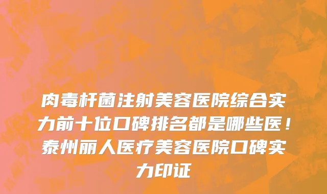 肉毒杆菌注射美容医院综合实力前十位口碑排名都是哪些医！泰州丽人医疗美容医院口碑实力印证