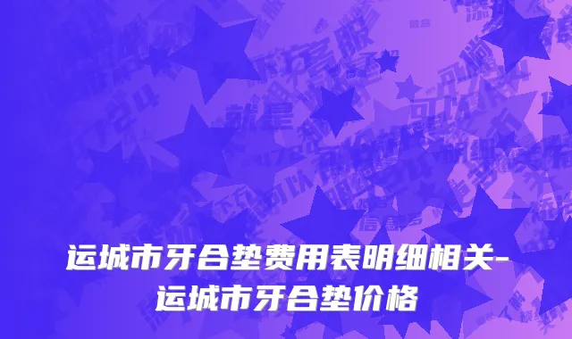 运城市牙合垫费用表明细相关-运城市牙合垫价格